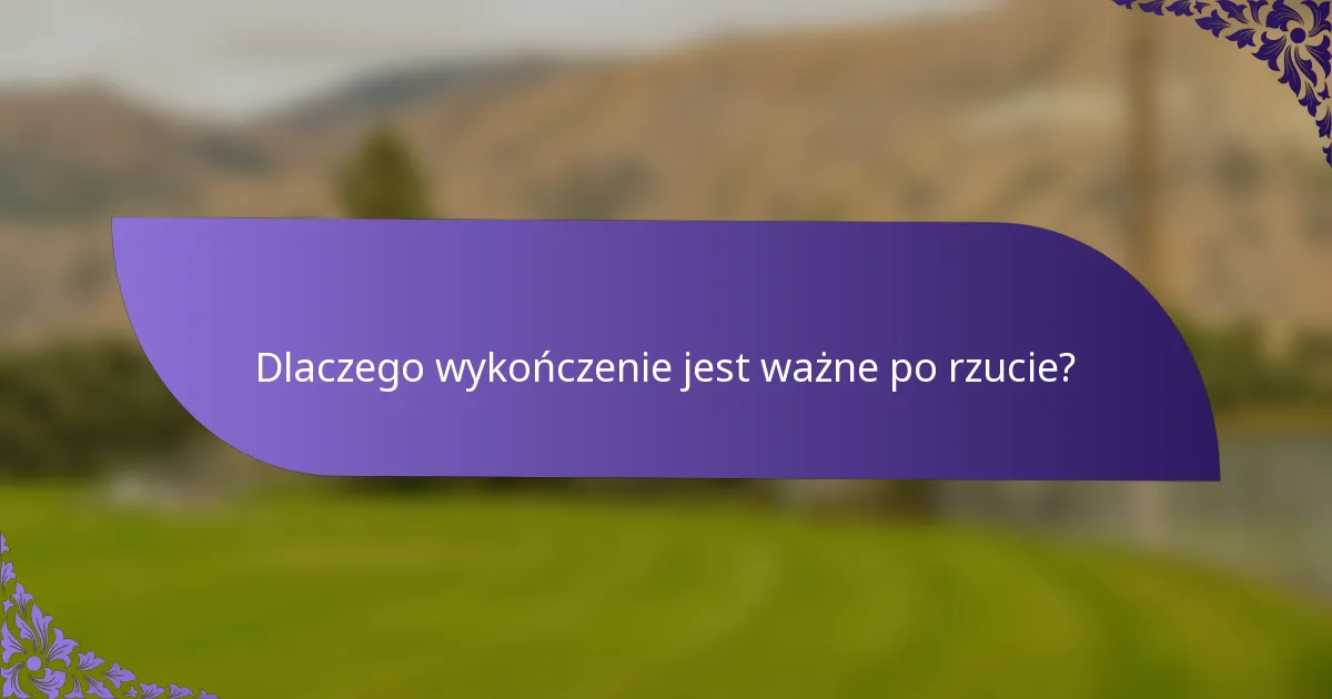 Dlaczego wykończenie jest ważne po rzucie?