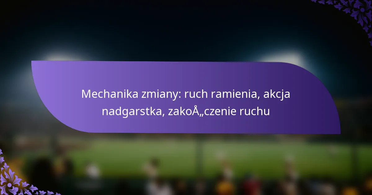 Mechanika zmiany: ruch ramienia, akcja nadgarstka, zakończenie ruchu