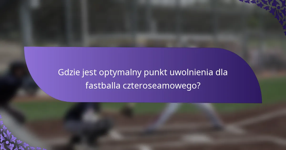Gdzie jest optymalny punkt uwolnienia dla fastballa czteroseamowego?