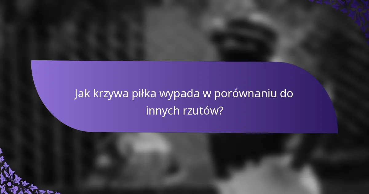 Jak krzywa piłka wypada w porównaniu do innych rzutów?