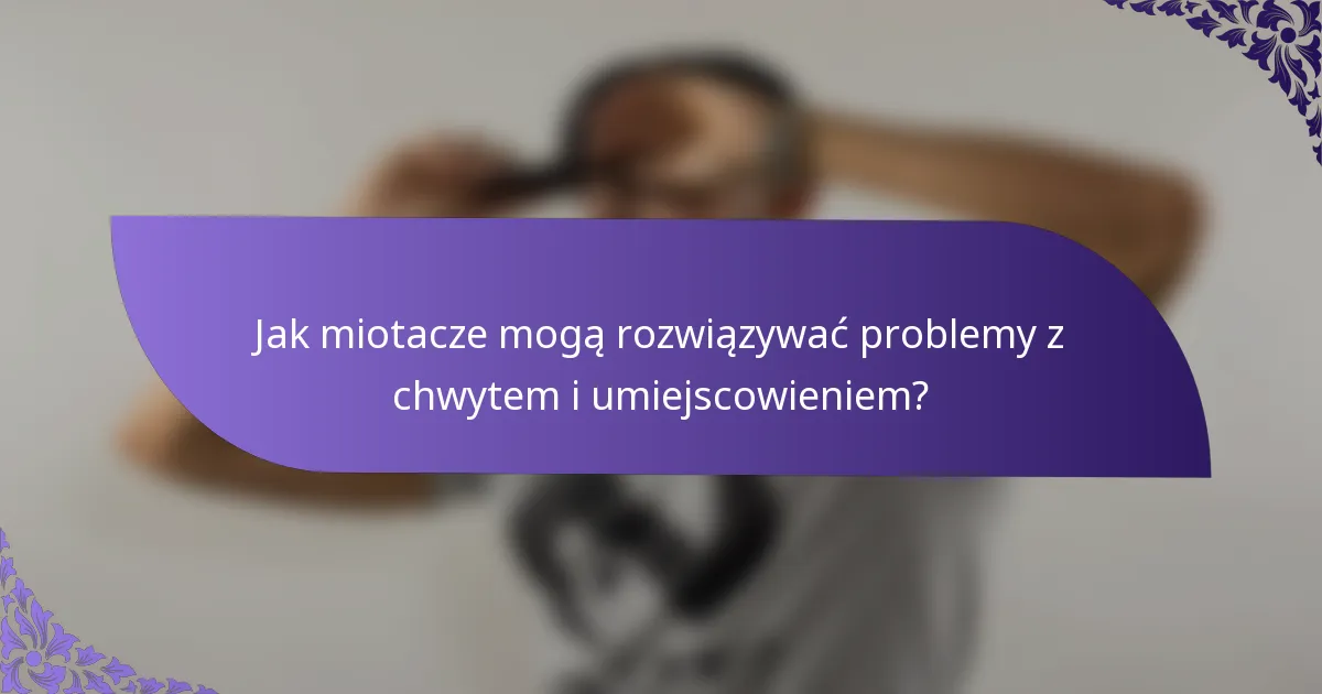 Jak miotacze mogą rozwiązywać problemy z chwytem i umiejscowieniem?