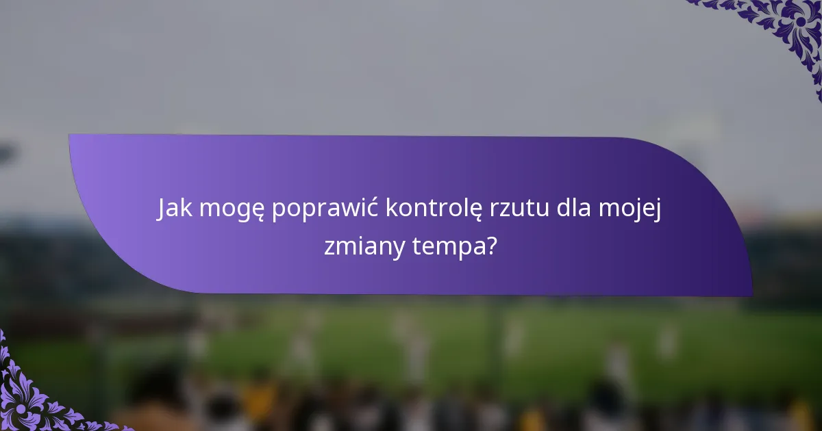 Jak mogę poprawić kontrolę rzutu dla mojej zmiany tempa?
