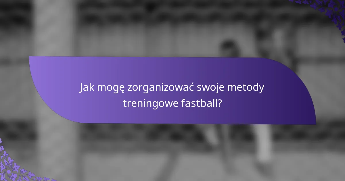 Jak mogę zorganizować swoje metody treningowe fastball?