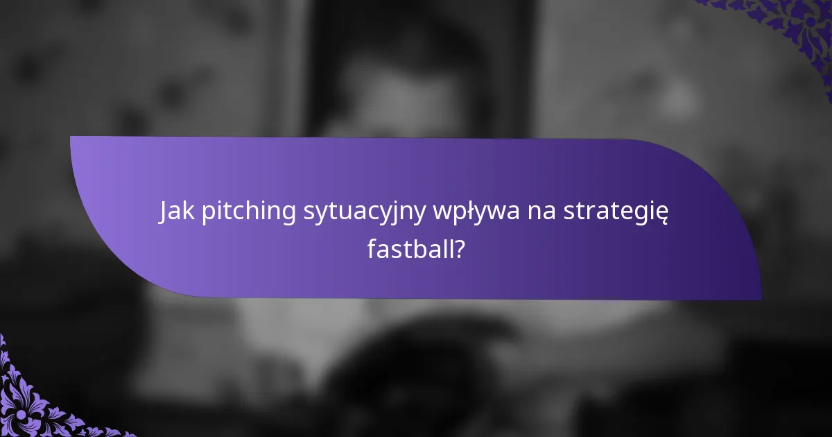 Jak pitching sytuacyjny wpływa na strategię fastball?