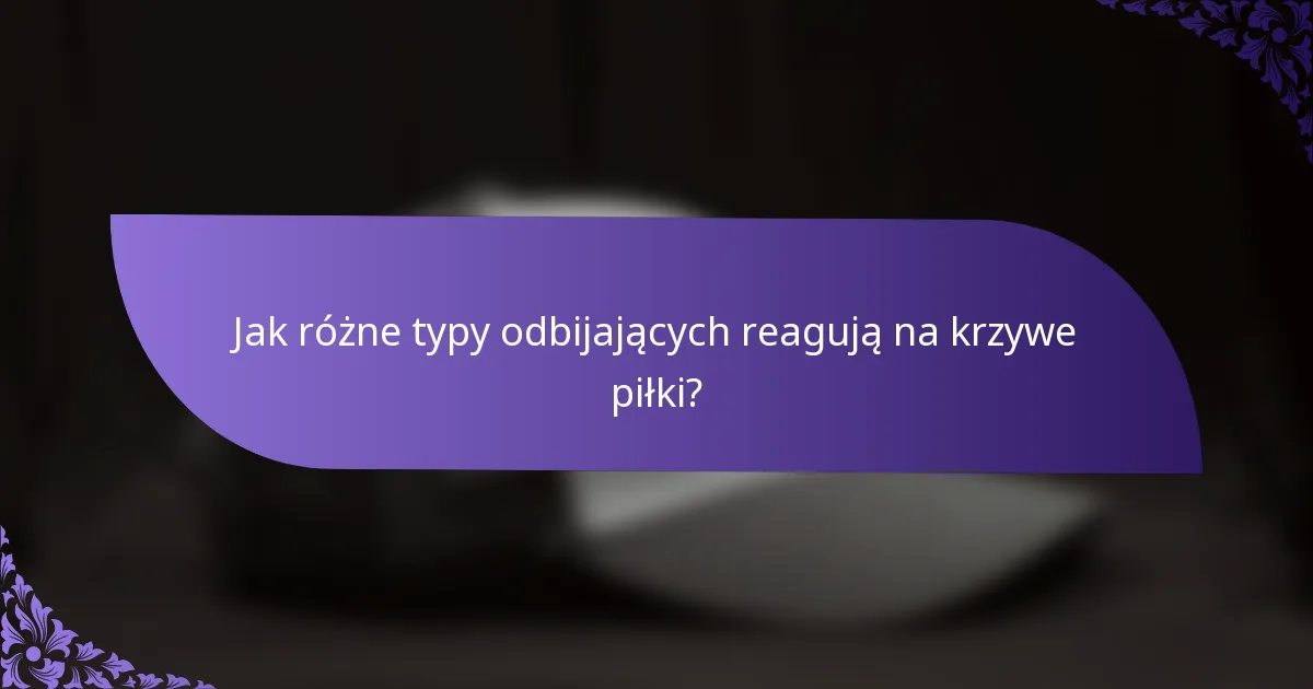 Jak różne typy odbijających reagują na krzywe piłki?