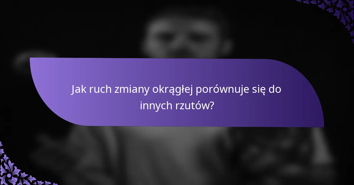 Jak ruch zmiany okrągłej porównuje się do innych rzutów?