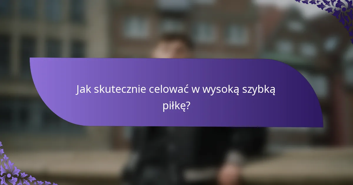 Jak skutecznie celować w wysoką szybką piłkę?