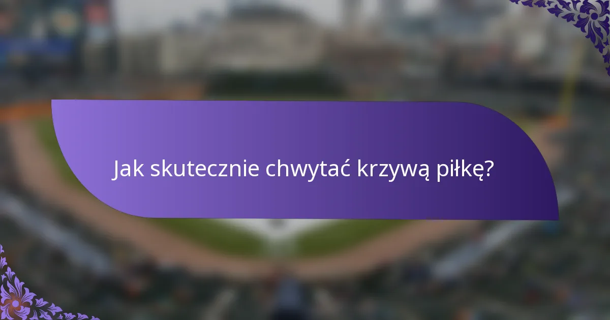 Jak skutecznie chwytać krzywą piłkę?