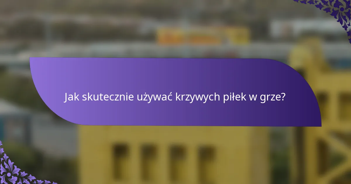 Jak skutecznie używać krzywych piłek w grze?