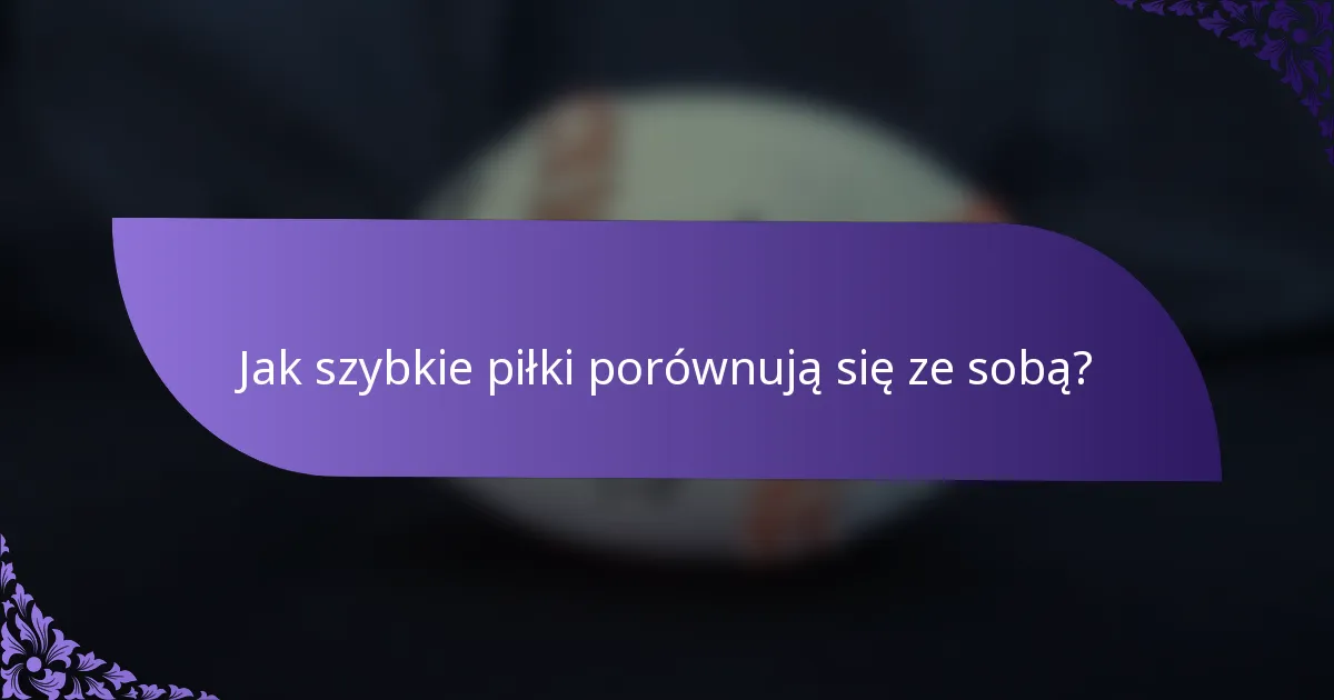 Jak szybkie piłki porównują się ze sobą?