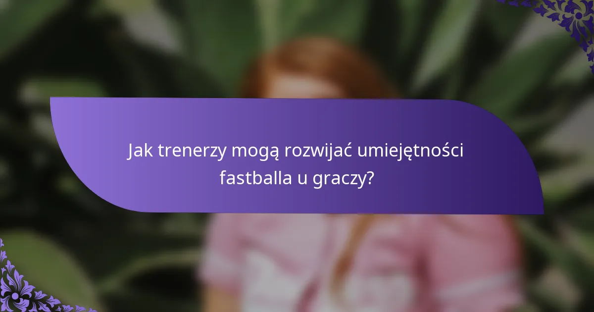 Jak trenerzy mogą rozwijać umiejętności fastballa u graczy?