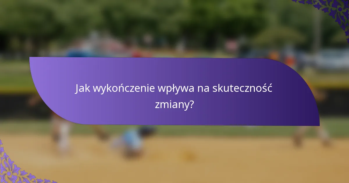 Jak wykończenie wpływa na skuteczność zmiany?