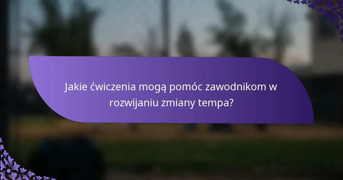 Jakie ćwiczenia mogą pomóc zawodnikom w rozwijaniu zmiany tempa?