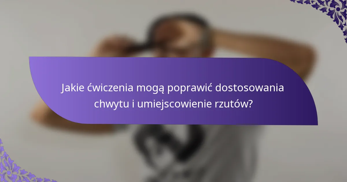 Jakie ćwiczenia mogą poprawić dostosowania chwytu i umiejscowienie rzutów?
