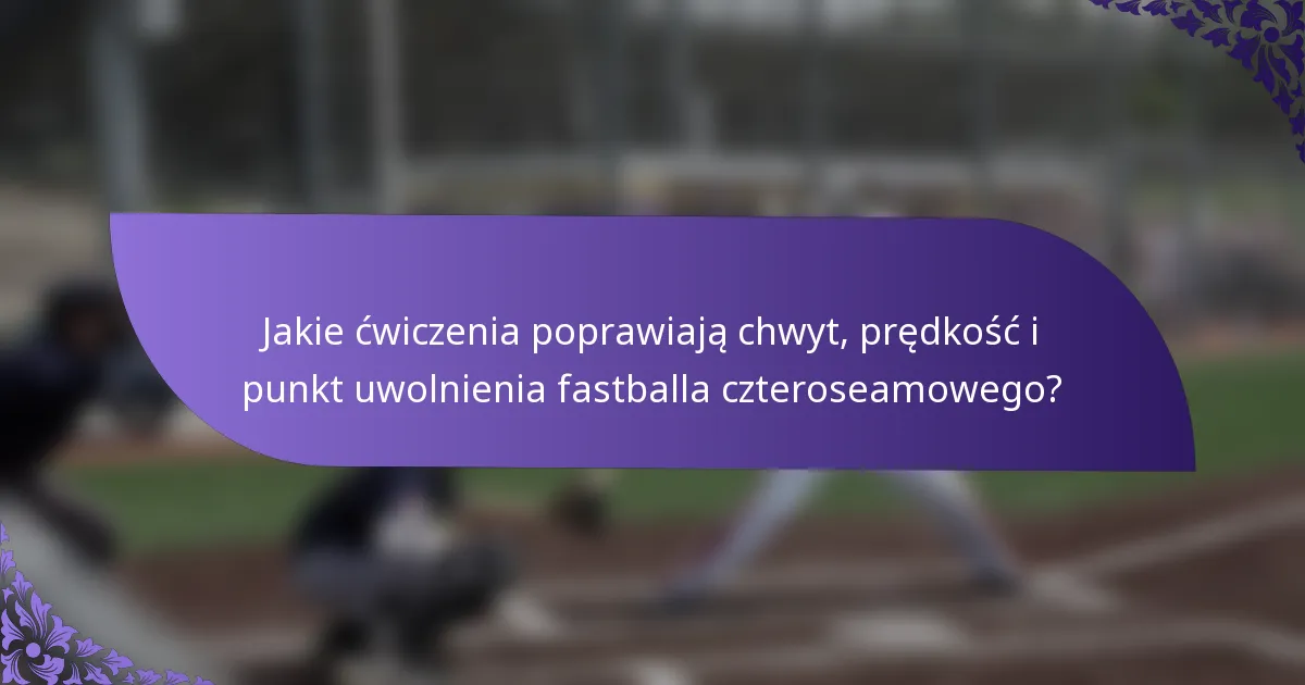 Jakie ćwiczenia poprawiają chwyt, prędkość i punkt uwolnienia fastballa czteroseamowego?