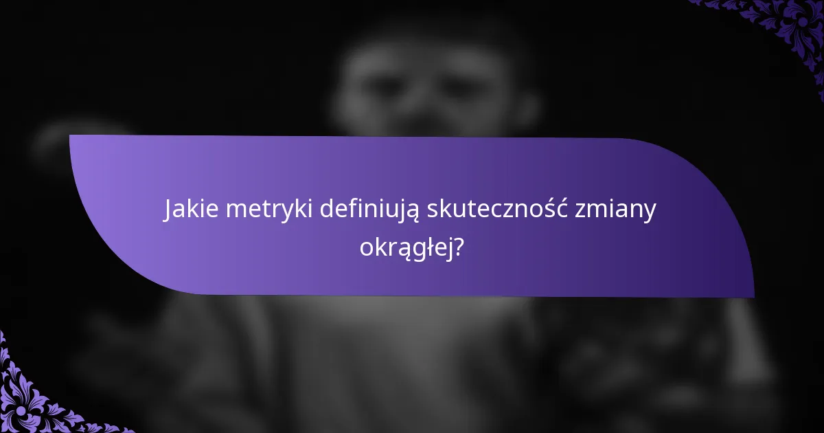 Jakie metryki definiują skuteczność zmiany okrągłej?