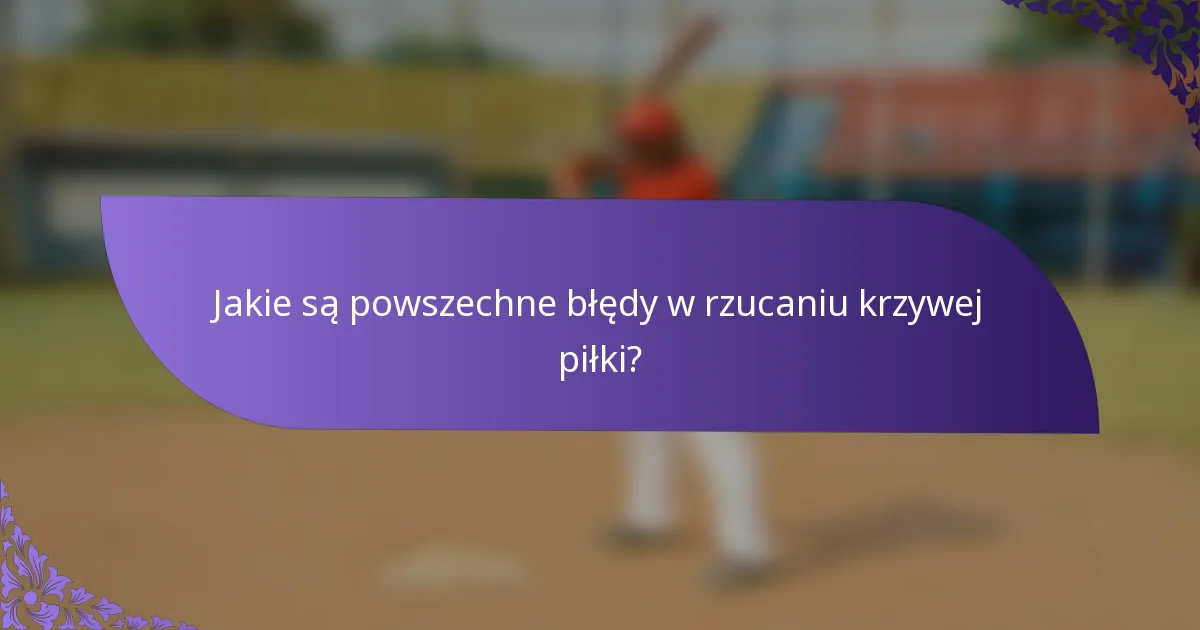 Jakie są powszechne błędy w rzucaniu krzywej piłki?