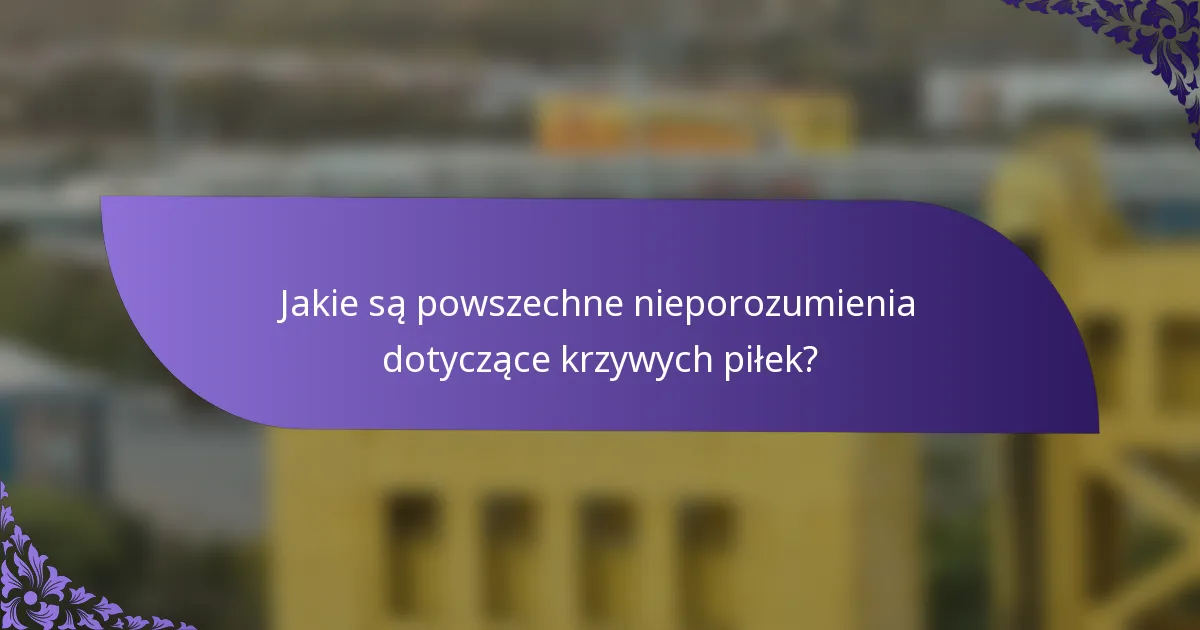 Jakie są powszechne nieporozumienia dotyczące krzywych piłek?