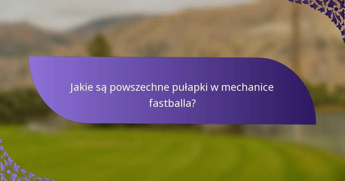 Jakie są powszechne pułapki w mechanice fastballa?