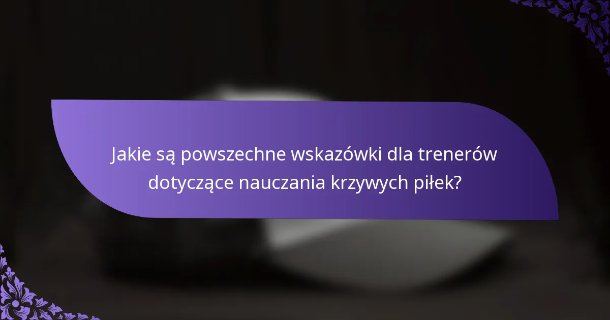 Jakie są powszechne wskazówki dla trenerów dotyczące nauczania krzywych piłek?