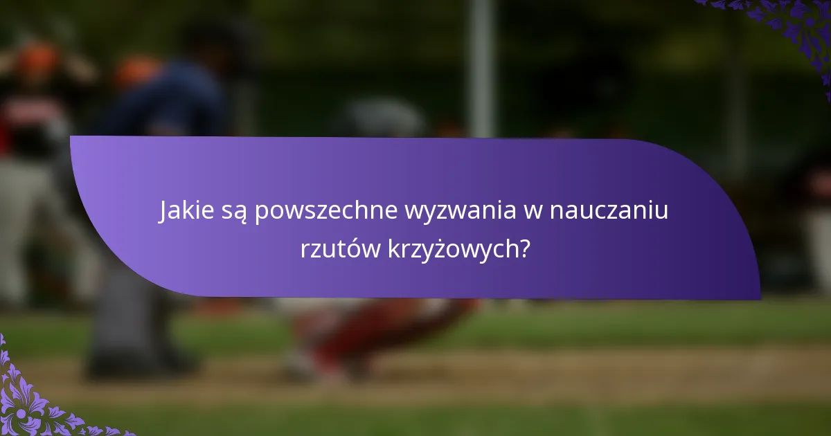 Jakie są powszechne wyzwania w nauczaniu rzutów krzyżowych?