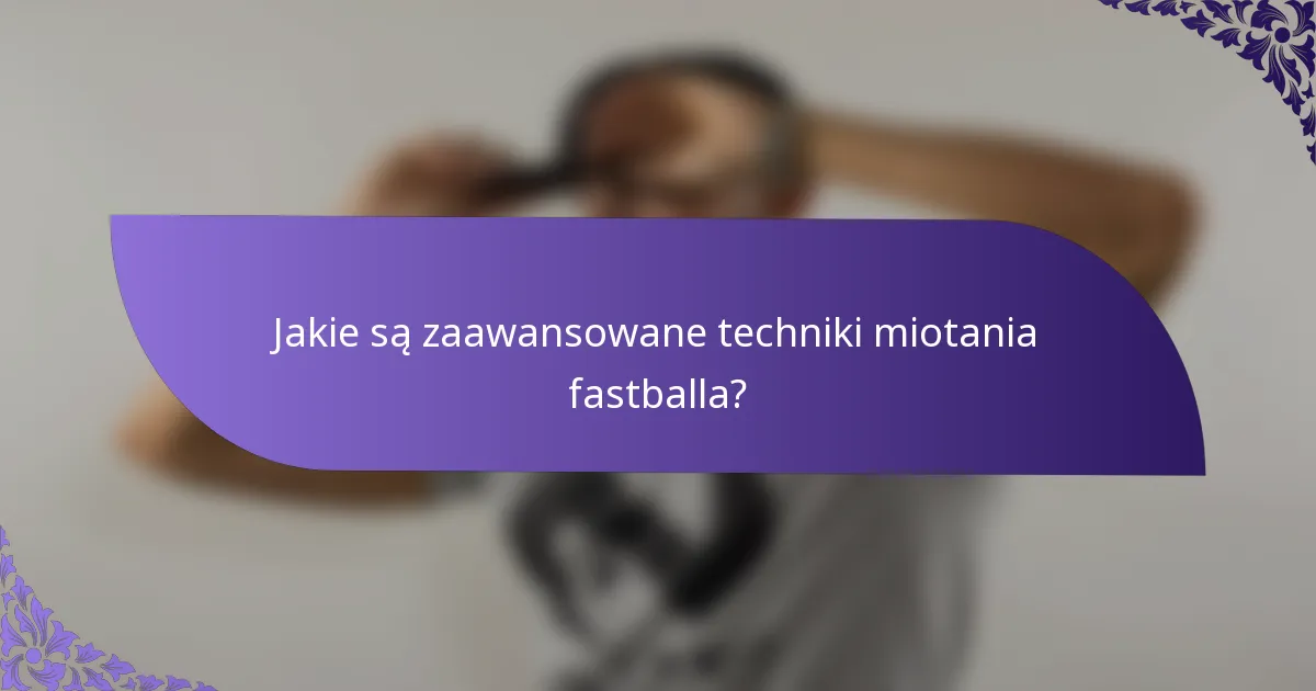Jakie są zaawansowane techniki miotania fastballa?