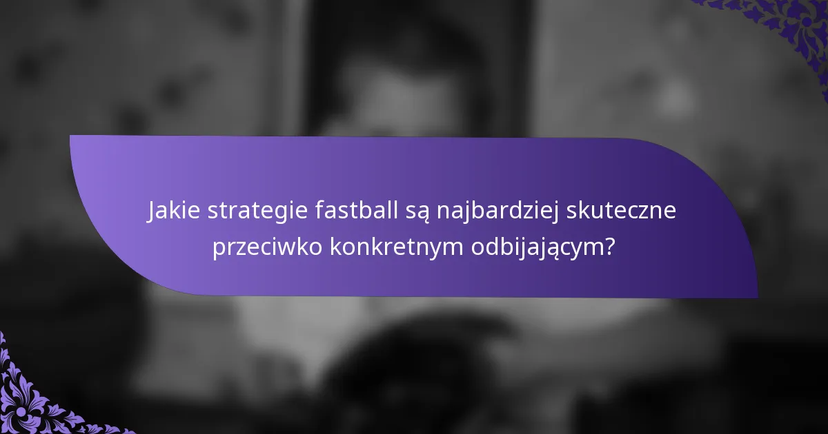 Jakie strategie fastball są najbardziej skuteczne przeciwko konkretnym odbijającym?