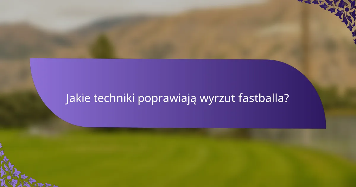 Jakie techniki poprawiają wyrzut fastballa?