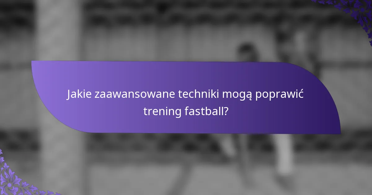 Jakie zaawansowane techniki mogą poprawić trening fastball?