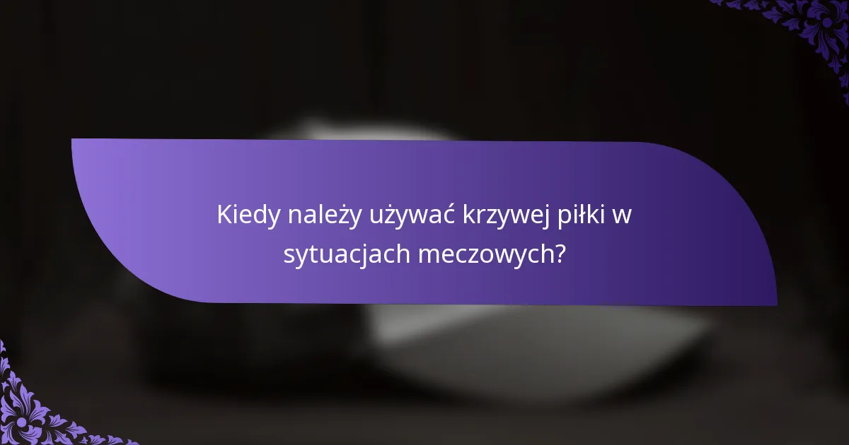 Kiedy należy używać krzywej piłki w sytuacjach meczowych?