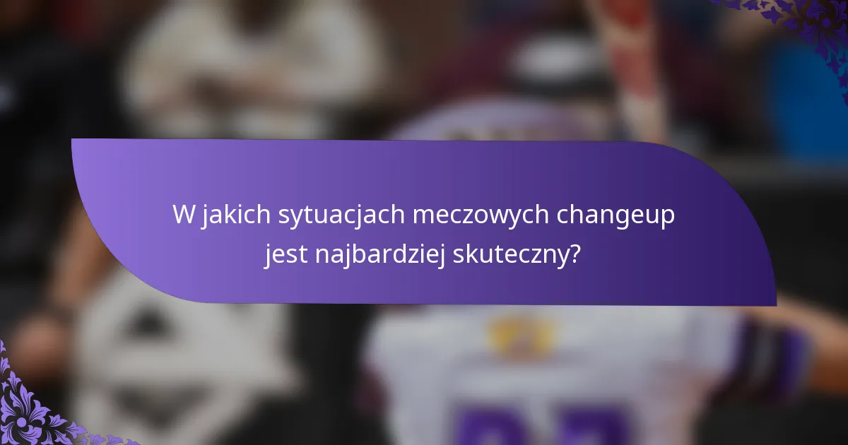 W jakich sytuacjach meczowych changeup jest najbardziej skuteczny?